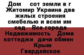 Дом 28 сот земли в г. Житомир Украина два жилых строения смебелью и всем им.,сад - Все города Недвижимость » Дома, коттеджи, дачи обмен   . Крым,Гвардейское